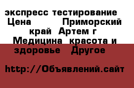 экспресс-тестирование › Цена ­ 500 - Приморский край, Артем г. Медицина, красота и здоровье » Другое   